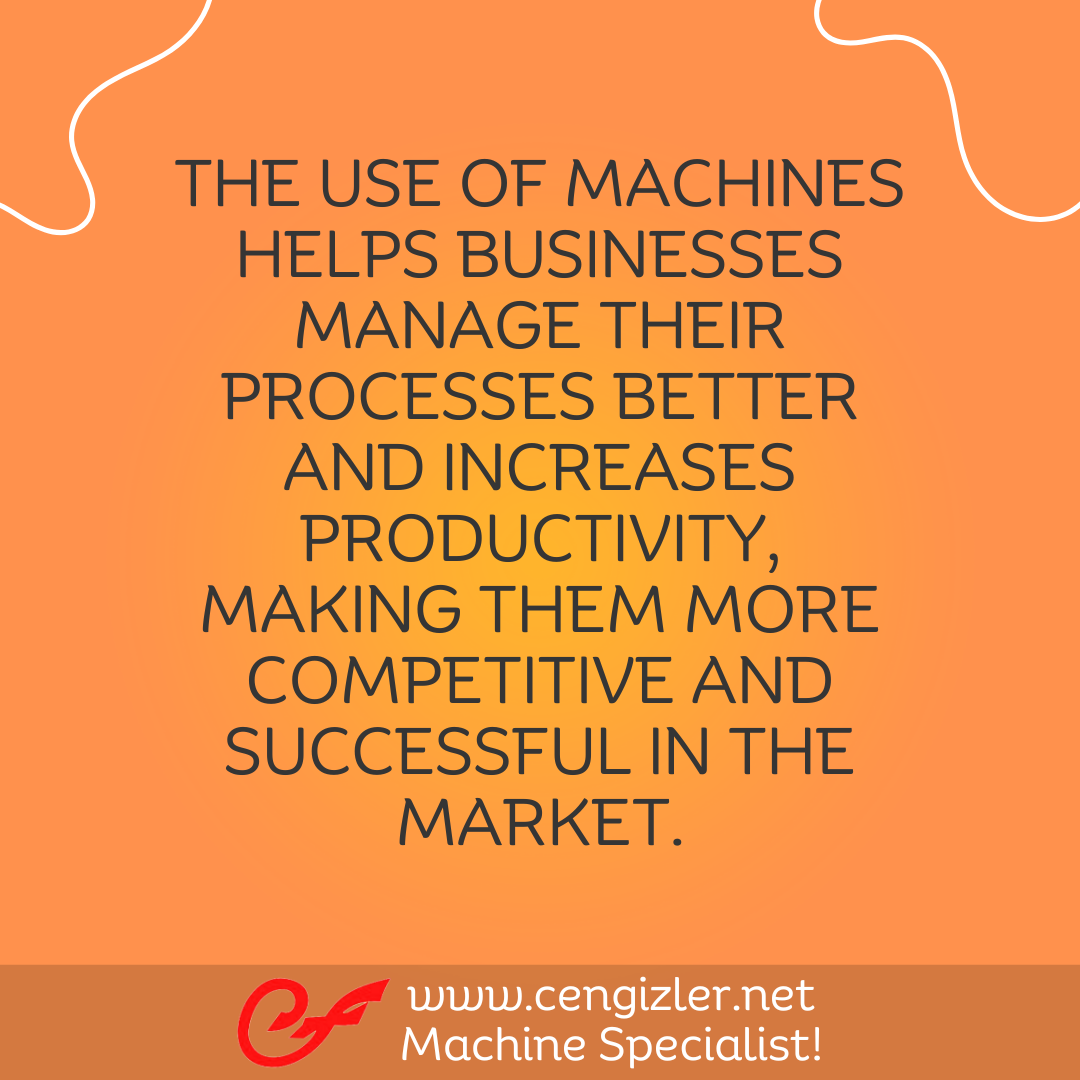 6 The use of machines helps businesses manage their processes better and increases productivity, making them more competitive and successful in the market